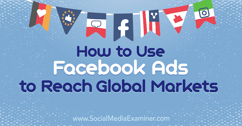 Come utilizzare gli annunci di Facebook per raggiungere i mercati globali: Social Media Examiner