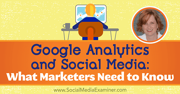 Google Analytics e social media: cosa devono sapere i professionisti del marketing con approfondimenti di Annie Cushing sul podcast del social media marketing.
