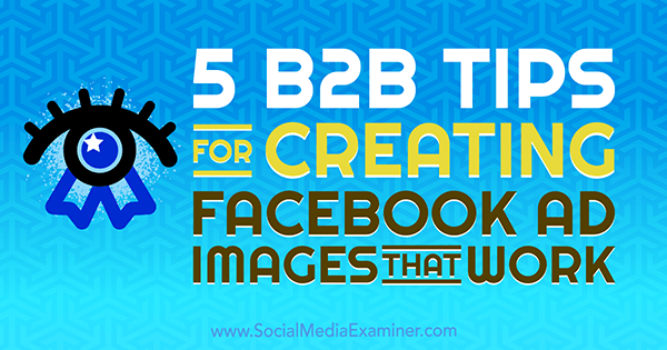5 suggerimenti B2B per la creazione di immagini pubblicitarie di Facebook che funzionano di Nadya Khoja su Social Media Examiner.