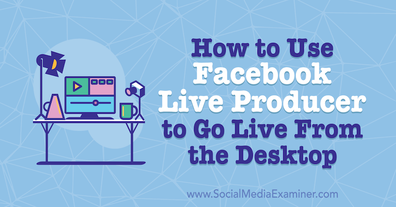 Come utilizzare Facebook Live Producer per andare in diretta dal desktop di Stephanie Liu su Social Media Examiner.