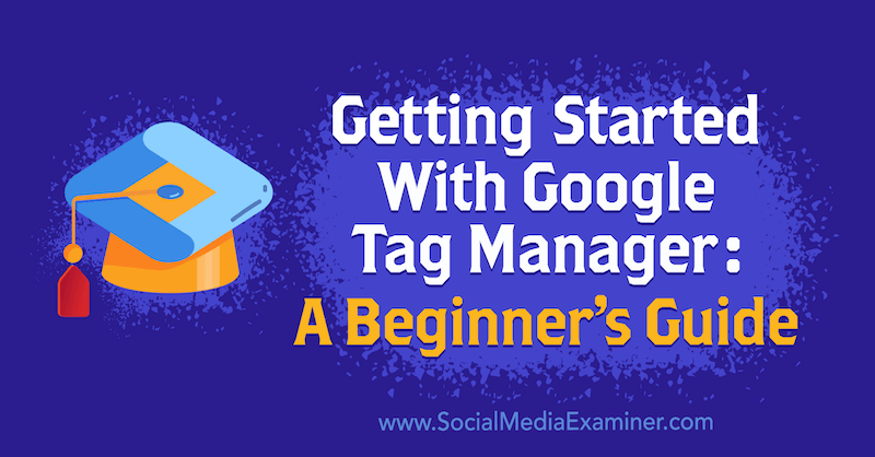 Guida introduttiva a Google Tag Manager: una guida per principianti di Chris Mercer su Social Media Examiner.