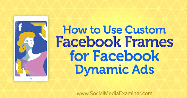 Come utilizzare i frame personalizzati di Facebook per gli annunci dinamici di Facebook di Renata Ekine su Social Media Examiner.