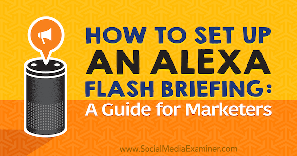 Come impostare un briefing di Alexa Flash: una guida di marketing di Jen Lehner su Social Media Examiner