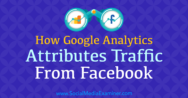 In che modo Google Analytics attribuisce il traffico da Facebook di Chris Mercer su Social Media Examiner.