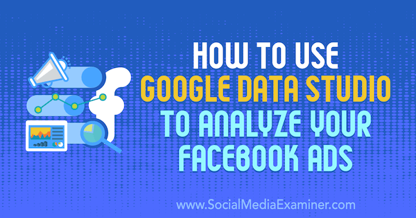 Come utilizzare Google Data Studio per analizzare i tuoi annunci Facebook di Karley Ice su Social Media Examiner.