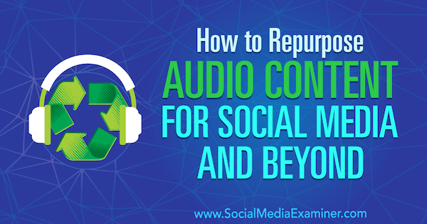 Come riutilizzare i contenuti audio per i social media e oltre di Jen Lehner su Social Media Examiner.