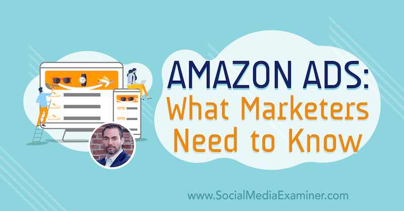Annunci Amazon: cosa devono sapere i professionisti del marketing con approfondimenti di Brett Curry sul podcast del social media marketing