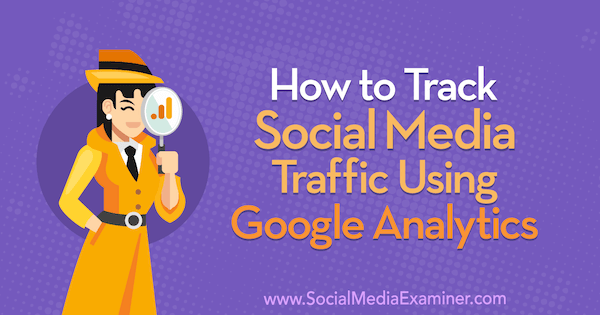 Come monitorare il traffico sui social media utilizzando Google Analytics: Social Media Examiner