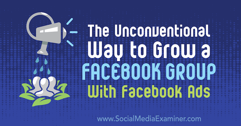 Il modo non convenzionale per far crescere un gruppo Facebook con annunci Facebook: Social Media Examiner
